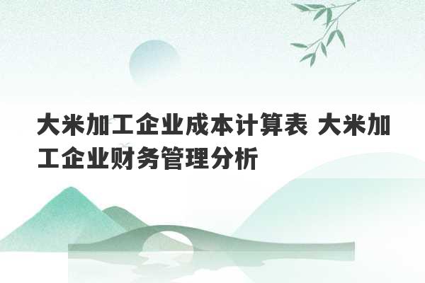 大米加工企业成本计算表 大米加工企业财务管理分析