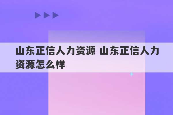 山东正信人力资源 山东正信人力资源怎么样