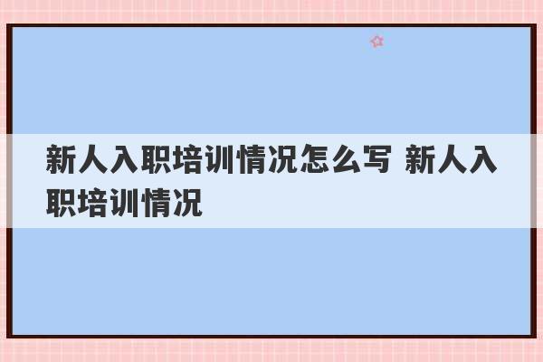 新人入职培训情况怎么写 新人入职培训情况