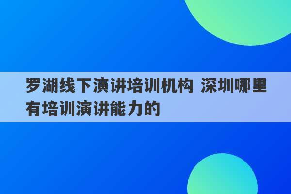 罗湖线下演讲培训机构 深圳哪里有培训演讲能力的