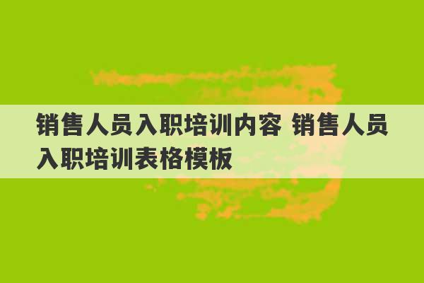 销售人员入职培训内容 销售人员入职培训表格模板