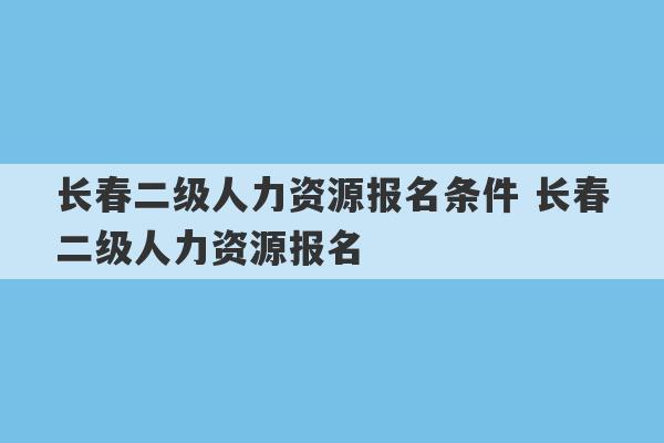 长春二级人力资源报名条件 长春二级人力资源报名