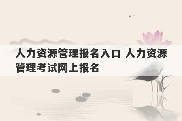 人力资源管理报名入口 人力资源管理考试网上报名