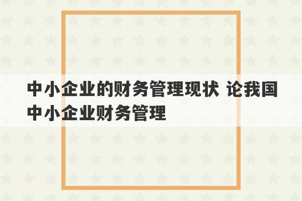 中小企业的财务管理现状 论我国中小企业财务管理