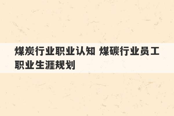 煤炭行业职业认知 煤碳行业员工职业生涯规划