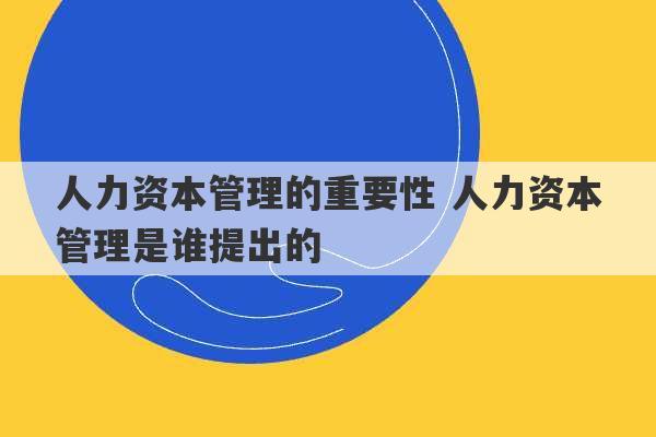 人力资本管理的重要性 人力资本管理是谁提出的