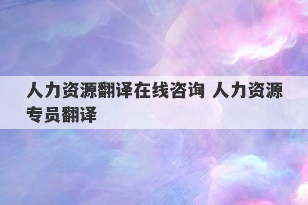 人力资源翻译在线咨询 人力资源专员翻译