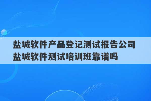 盐城软件产品登记测试报告公司 盐城软件测试培训班靠谱吗