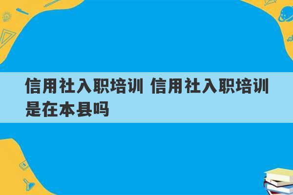 信用社入职培训 信用社入职培训是在本县吗