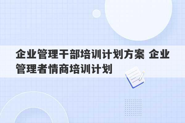 企业管理干部培训计划方案 企业管理者情商培训计划