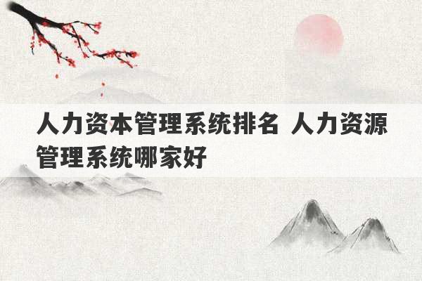 人力资本管理系统排名 人力资源管理系统哪家好