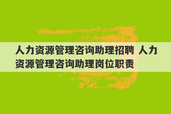 人力资源管理咨询助理招聘 人力资源管理咨询助理岗位职责