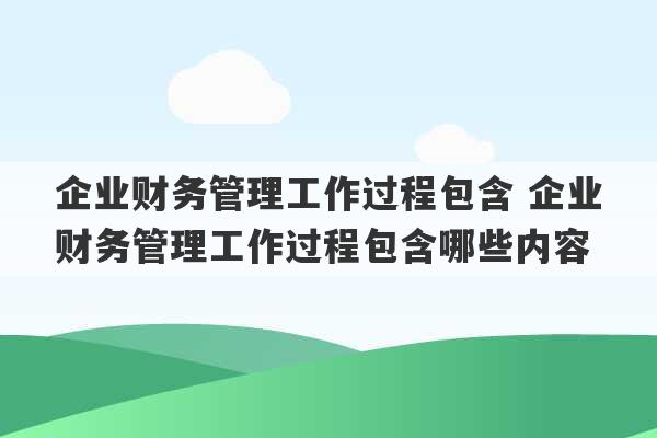 企业财务管理工作过程包含 企业财务管理工作过程包含哪些内容