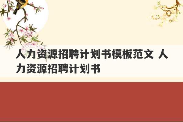 人力资源招聘计划书模板范文 人力资源招聘计划书