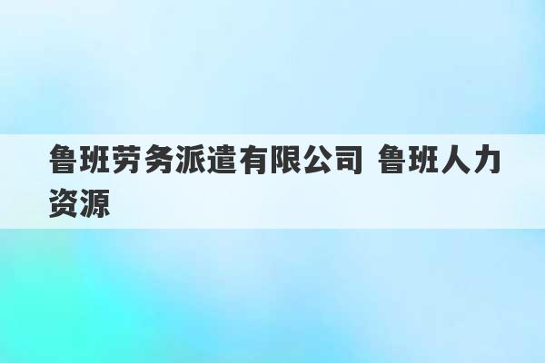 鲁班劳务派遣有限公司 鲁班人力资源