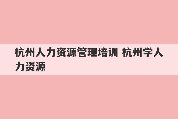 杭州人力资源管理培训 杭州学人力资源