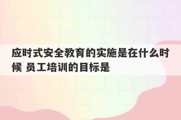 应时式安全教育的实施是在什么时候 员工培训的目标是