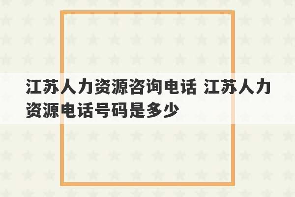 江苏人力资源咨询电话 江苏人力资源电话号码是多少