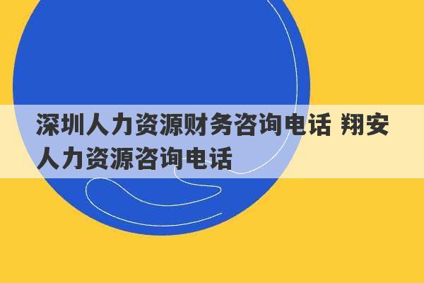 深圳人力资源财务咨询电话 翔安人力资源咨询电话