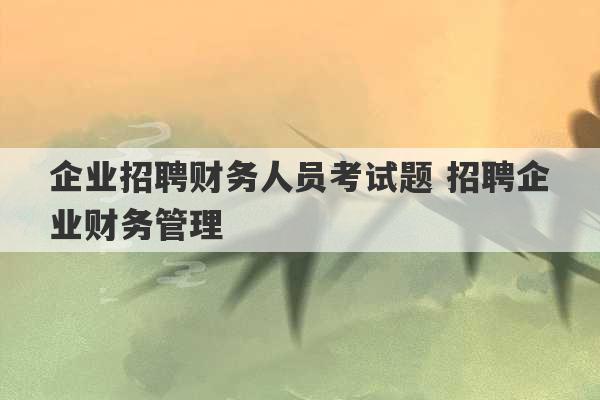 企业招聘财务人员考试题 招聘企业财务管理