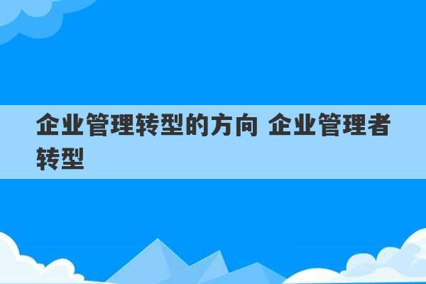 企业管理转型的方向 企业管理者转型