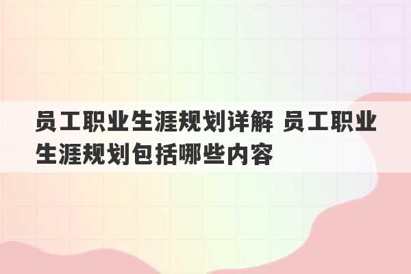 员工职业生涯规划详解 员工职业生涯规划包括哪些内容