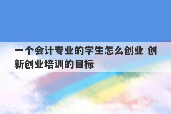 一个会计专业的学生怎么创业 创新创业培训的目标