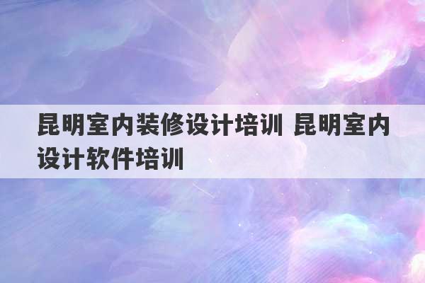 昆明室内装修设计培训 昆明室内设计软件培训