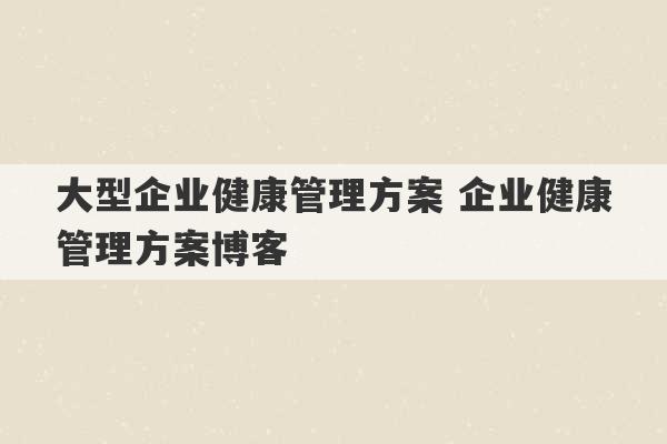 大型企业健康管理方案 企业健康管理方案博客