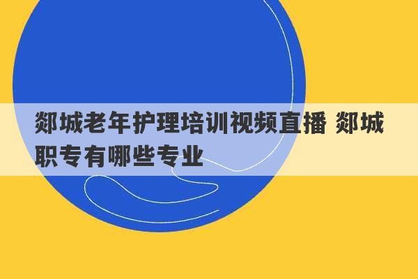 郯城老年护理培训视频直播 郯城职专有哪些专业