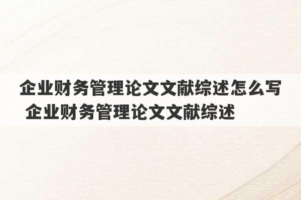 企业财务管理论文文献综述怎么写 企业财务管理论文文献综述