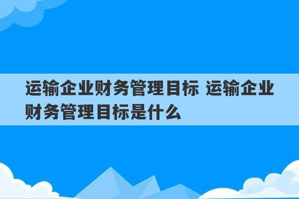 运输企业财务管理目标 运输企业财务管理目标是什么