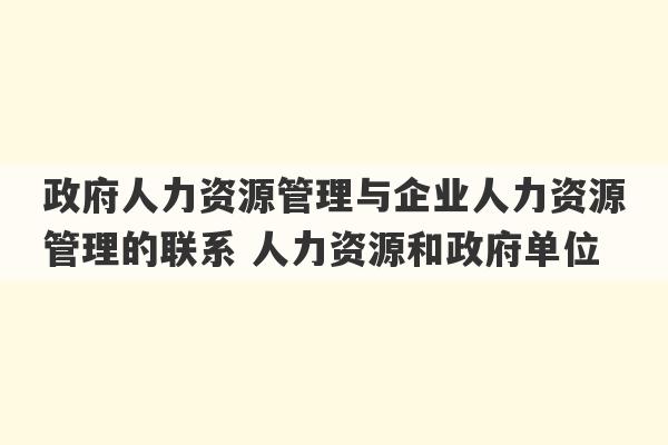 政府人力资源管理与企业人力资源管理的联系 人力资源和政府单位