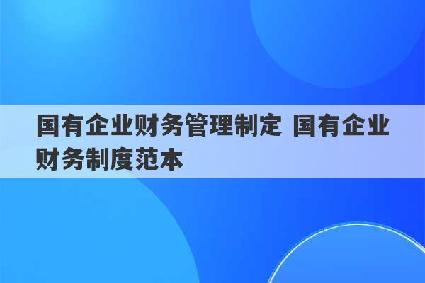 国有企业财务管理制定 国有企业财务制度范本