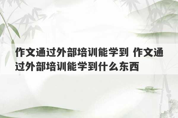 作文通过外部培训能学到 作文通过外部培训能学到什么东西