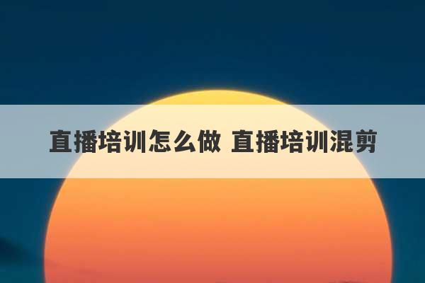 直播培训怎么做 直播培训混剪