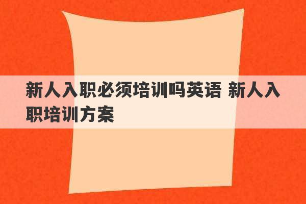 新人入职必须培训吗英语 新人入职培训方案