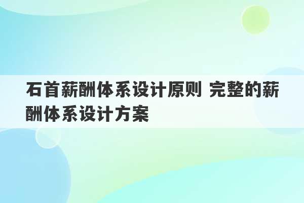 石首薪酬体系设计原则 完整的薪酬体系设计方案