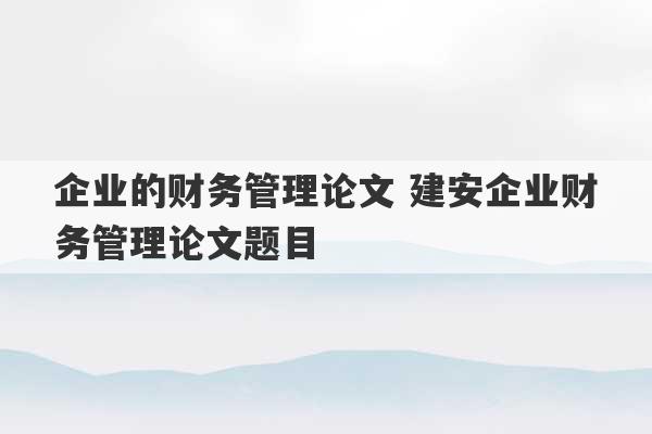 企业的财务管理论文 建安企业财务管理论文题目