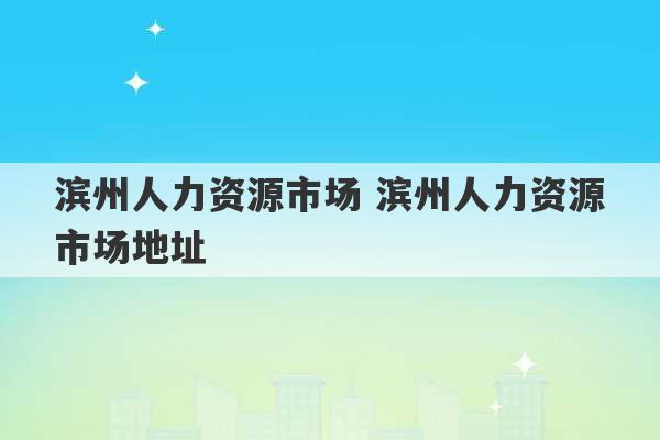 滨州人力资源市场 滨州人力资源市场地址