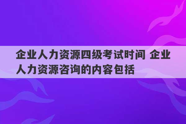 企业人力资源四级考试时间 企业人力资源咨询的内容包括