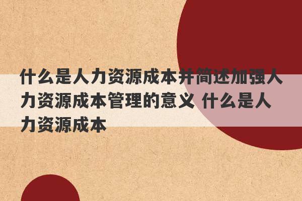 什么是人力资源成本并简述加强人力资源成本管理的意义 什么是人力资源成本