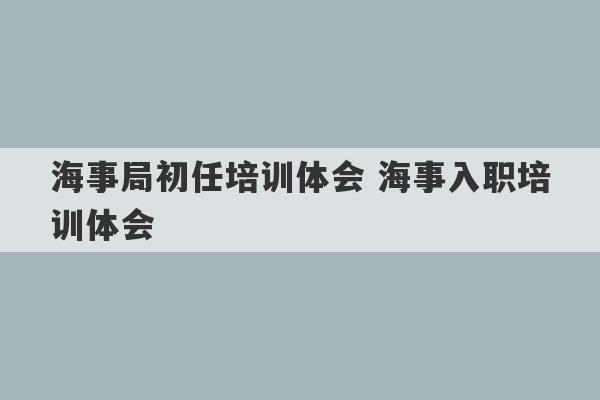 海事局初任培训体会 海事入职培训体会