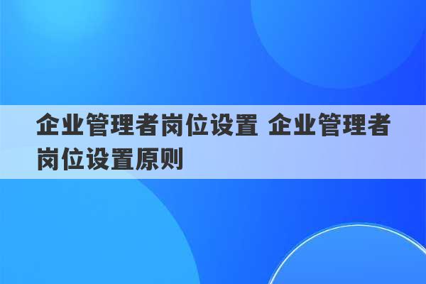 企业管理者岗位设置 企业管理者岗位设置原则