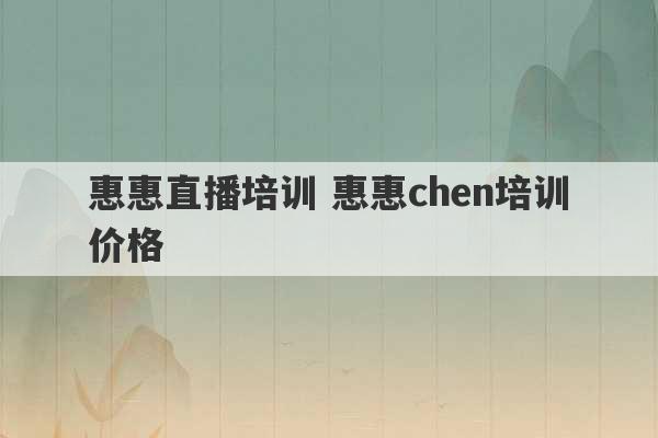 惠惠直播培训 惠惠chen培训价格