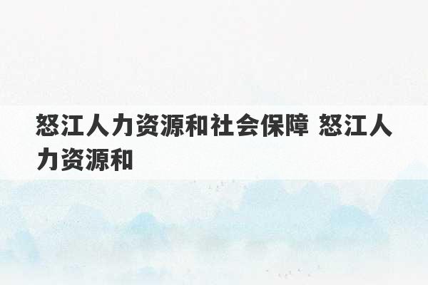 怒江人力资源和社会保障 怒江人力资源和