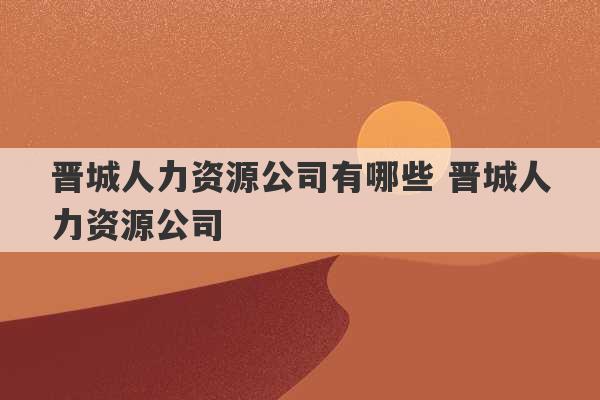 晋城人力资源公司有哪些 晋城人力资源公司