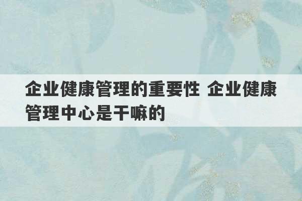 企业健康管理的重要性 企业健康管理中心是干嘛的