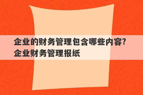 企业的财务管理包含哪些内容? 企业财务管理报纸