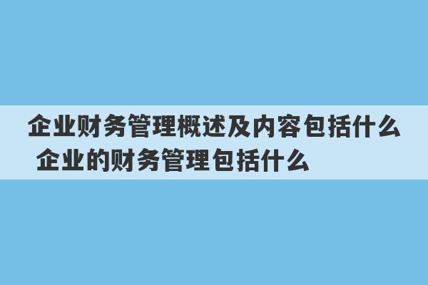 企业财务管理概述及内容包括什么 企业的财务管理包括什么